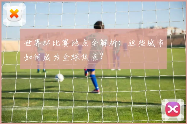 世界杯比赛地点全解析：这些城市如何成为全球焦点？