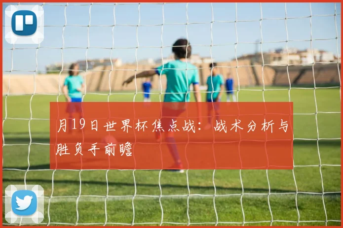 月19日世界杯焦点战：战术分析与胜负手前瞻