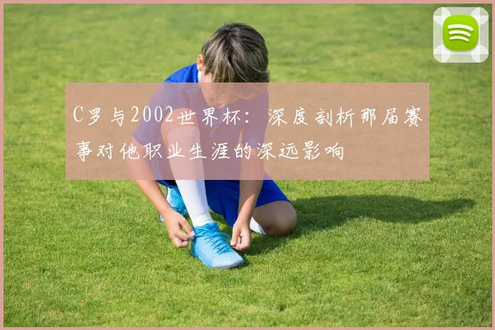 C罗与2002世界杯：深度剖析那届赛事对他职业生涯的深远影响