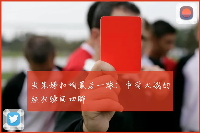 当朱婷扣响最后一球：中荷大战的经典瞬间回眸