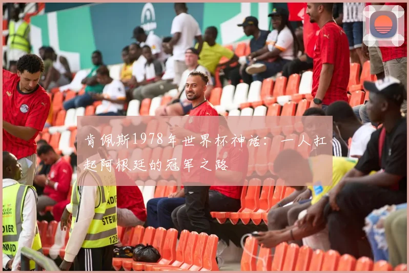 肯佩斯1978年世界杯神话：一人扛起阿根廷的冠军之路