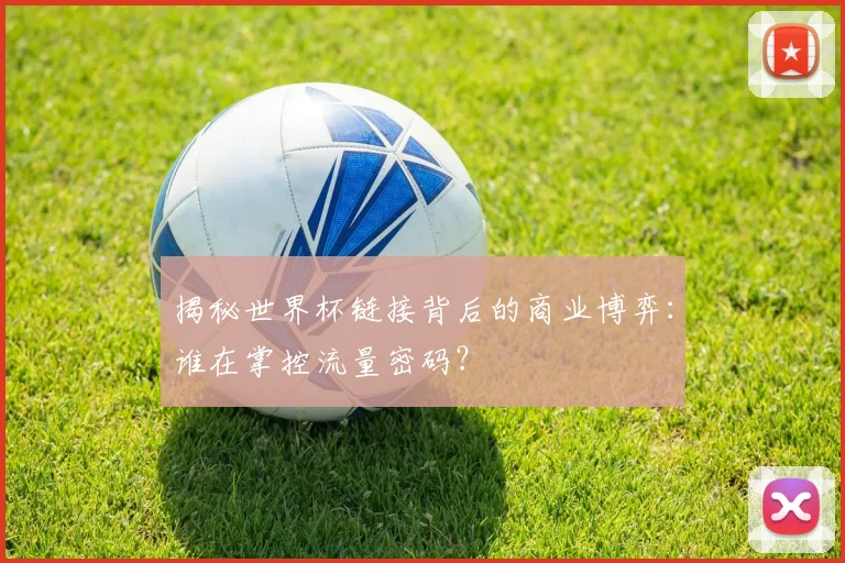 揭秘世界杯链接背后的商业博弈：谁在掌控流量密码？