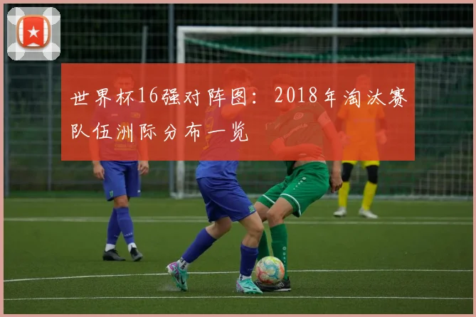 世界杯16强对阵图：2018年淘汰赛队伍洲际分布一览